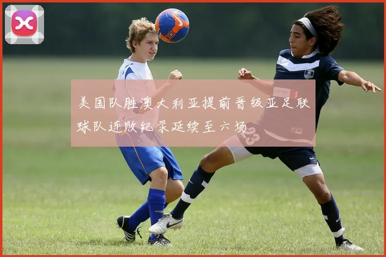 美国队胜澳大利亚提前晋级亚足联球队连败纪录延续至六场