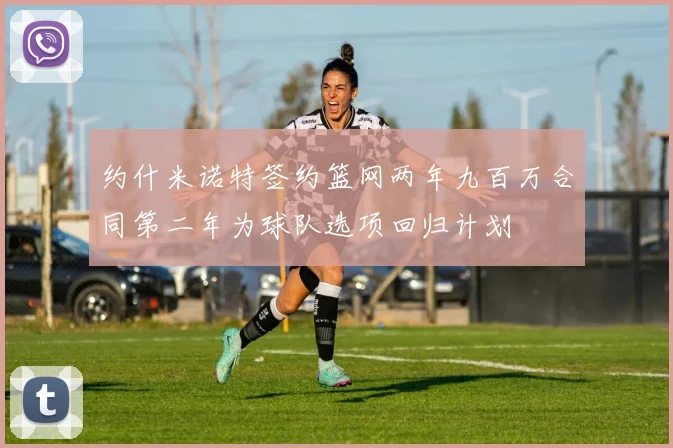 约什米诺特签约篮网两年九百万合同第二年为球队选项回归计划