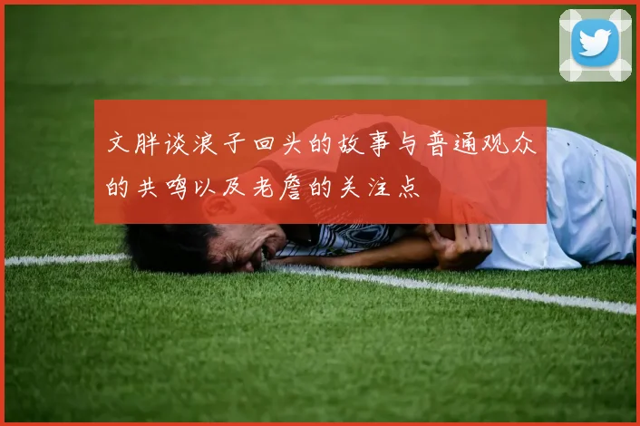 文胖谈浪子回头的故事与普通观众的共鸣以及老詹的关注点