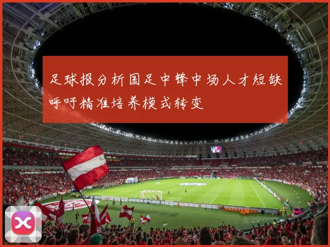 足球报分析国足中锋中场人才短缺呼吁精准培养模式转变