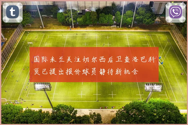 国际米兰关注切尔西后卫查洛巴科莫已提出报价球员静待新机会