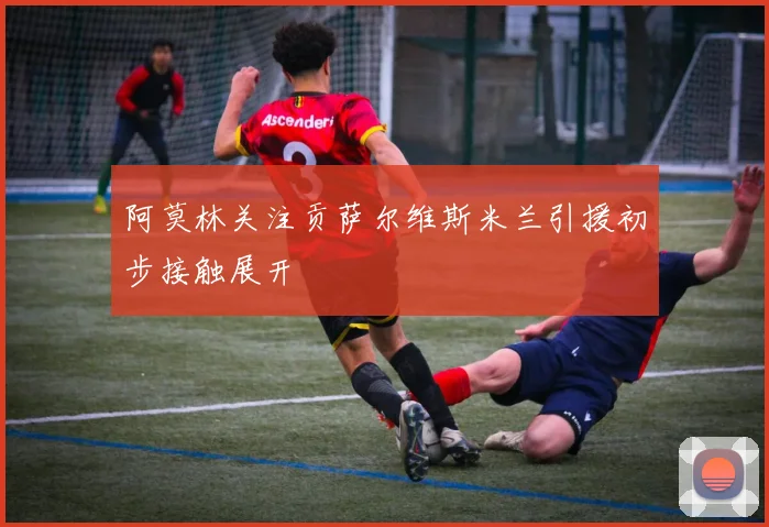 阿莫林关注贡萨尔维斯米兰引援初步接触展开