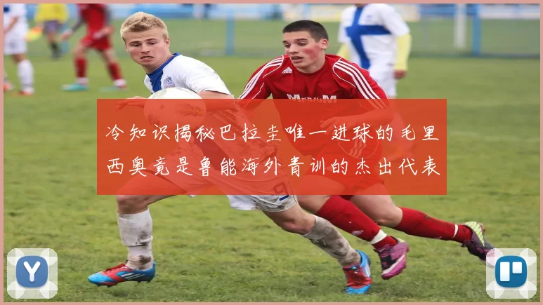 冷知识揭秘巴拉圭唯一进球的毛里西奥竟是鲁能海外青训的杰出代表