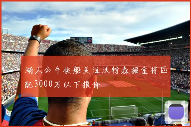 湖人公牛快船关注沃特森掘金将匹配3000万以下报价