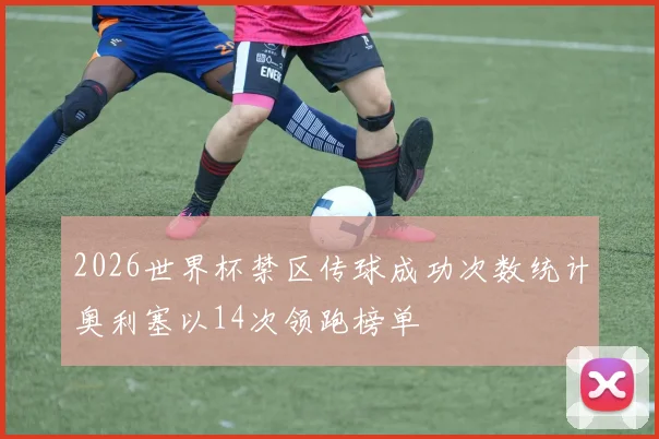 2026世界杯禁区传球成功次数统计奥利塞以14次领跑榜单