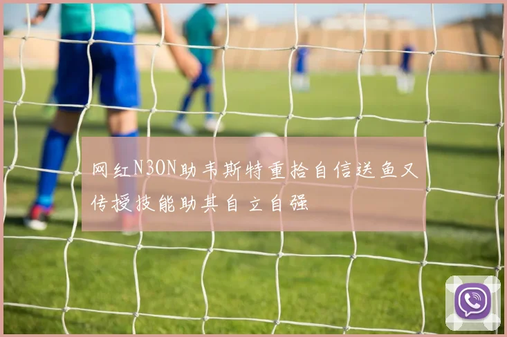 网红N3ON助韦斯特重拾自信送鱼又传授技能助其自立自强