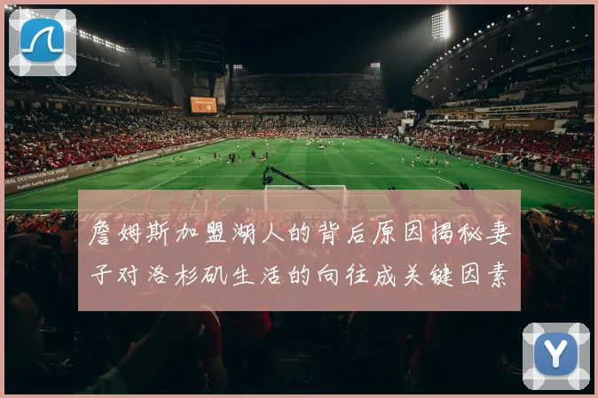 詹姆斯加盟湖人的背后原因揭秘妻子对洛杉矶生活的向往成关键因素